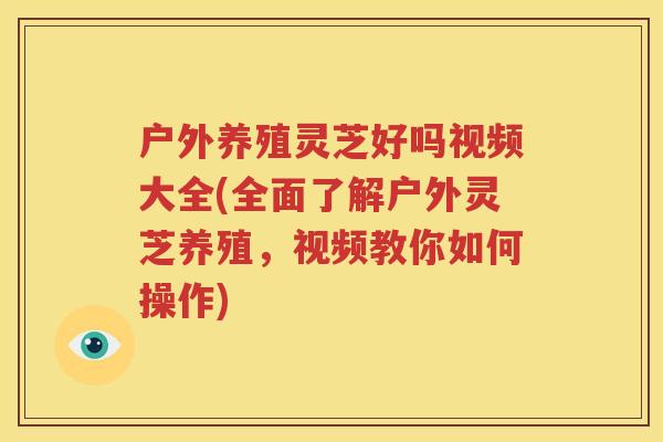 户外养殖灵芝好吗视频大全(全面了解户外灵芝养殖，视频教你如何操作)