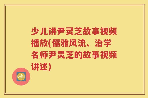 少儿讲尹灵芝故事视频播放(儒雅风流、治学名师尹灵芝的故事视频讲述)