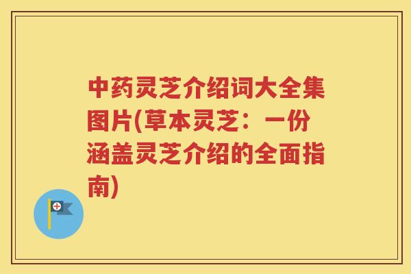 中药灵芝介绍词大全集图片(草本灵芝：一份涵盖灵芝介绍的全面指南)