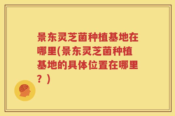 景东灵芝菌种植基地在哪里(景东灵芝菌种植基地的具体位置在哪里？)