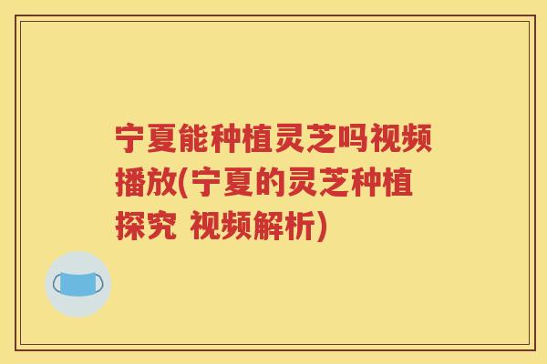宁夏能种植灵芝吗视频播放(宁夏的灵芝种植探究 视频解析)