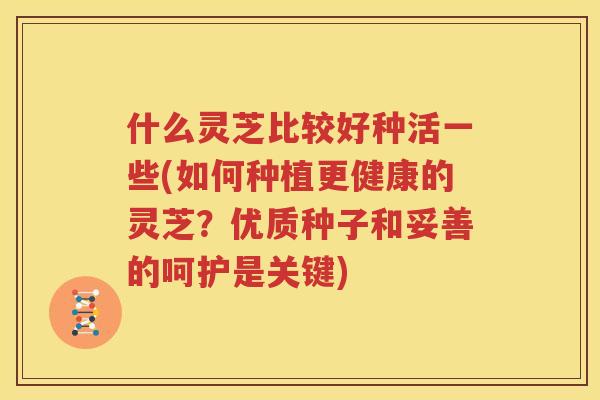 什么灵芝比较好种活一些(如何种植更健康的灵芝？优质种子和妥善的呵护是关键)