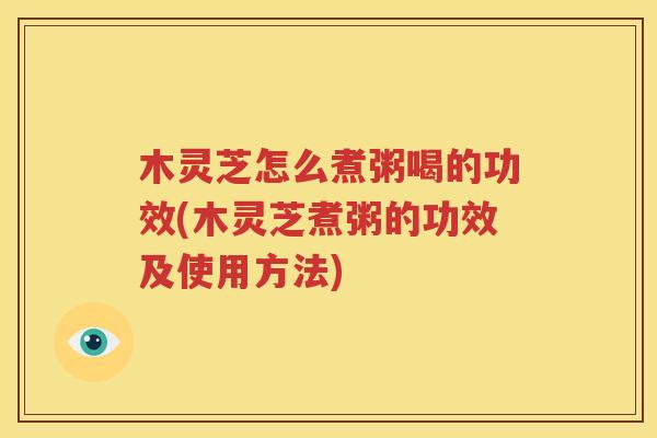 木灵芝怎么煮粥喝的功效(木灵芝煮粥的功效及使用方法)