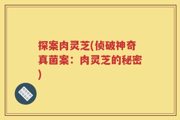 探案肉灵芝(侦破神奇真菌案：肉灵芝的秘密)