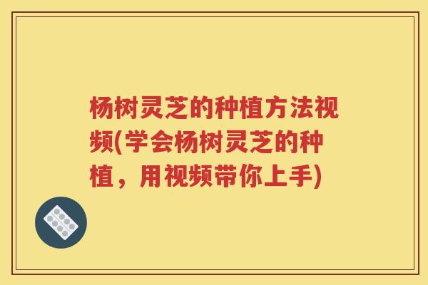 杨树灵芝的种植方法视频(学会杨树灵芝的种植，用视频带你上手)