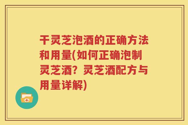 干灵芝泡酒的正确方法和用量(如何正确泡制灵芝酒？灵芝酒配方与用量详解)