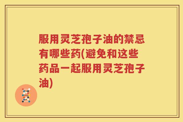 服用灵芝孢子油的禁忌有哪些药(避免和这些药品一起服用灵芝孢子油)