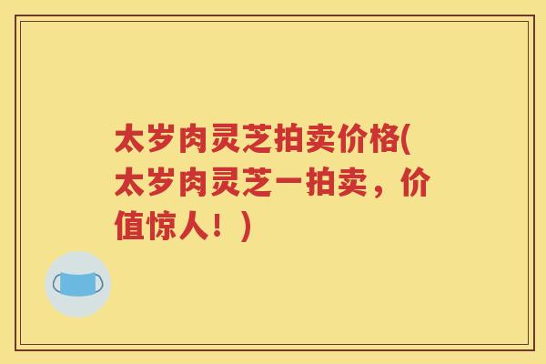 太岁肉灵芝拍卖价格(太岁肉灵芝一拍卖，价值惊人！)