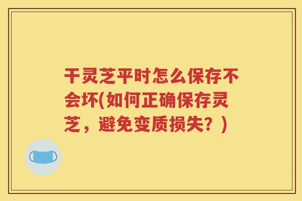 干灵芝平时怎么保存不会坏(如何正确保存灵芝，避免变质损失？)