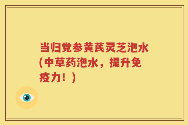当归党参黄芪灵芝泡水(中草药泡水，提升免疫力！)