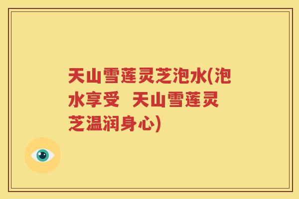 天山雪莲灵芝泡水(泡水享受  天山雪莲灵芝温润身心)