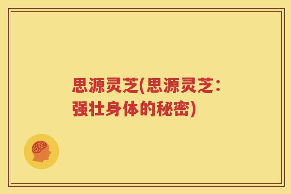 思源灵芝(思源灵芝：强壮身体的秘密)