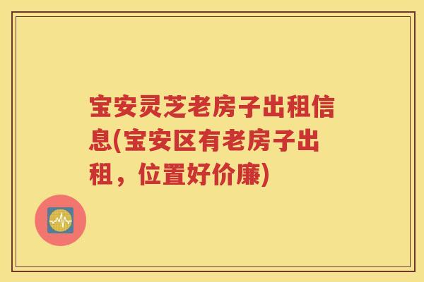 宝安灵芝老房子出租信息(宝安区有老房子出租，位置好价廉)