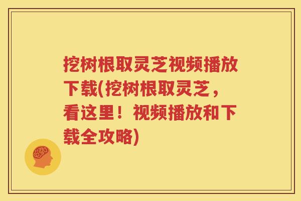 挖树根取灵芝视频播放下载(挖树根取灵芝，看这里！视频播放和下载全攻略)