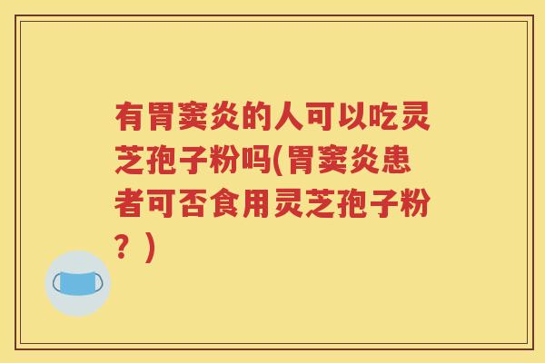 有胃窦炎的人可以吃灵芝孢子粉吗(胃窦炎患者可否食用灵芝孢子粉？)
