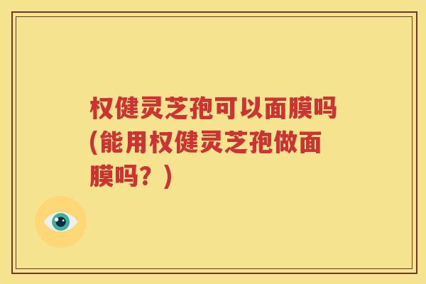 权健灵芝孢可以面膜吗(能用权健灵芝孢做面膜吗？)