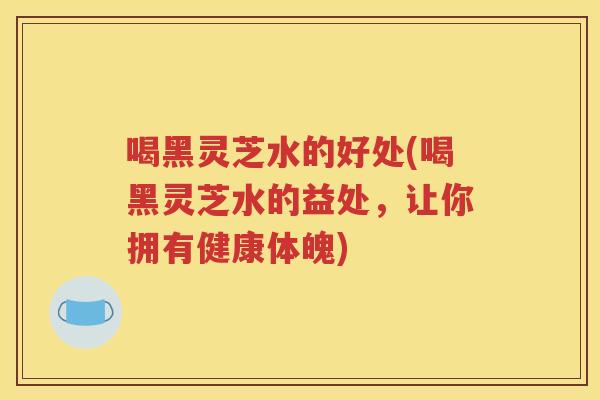 喝黑灵芝水的好处(喝黑灵芝水的益处，让你拥有健康体魄)