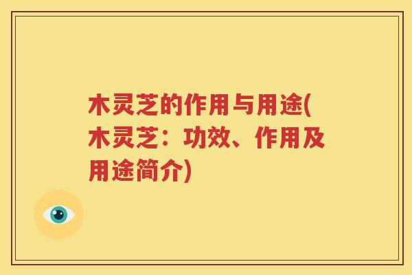 木灵芝的作用与用途(木灵芝：功效、作用及用途简介)