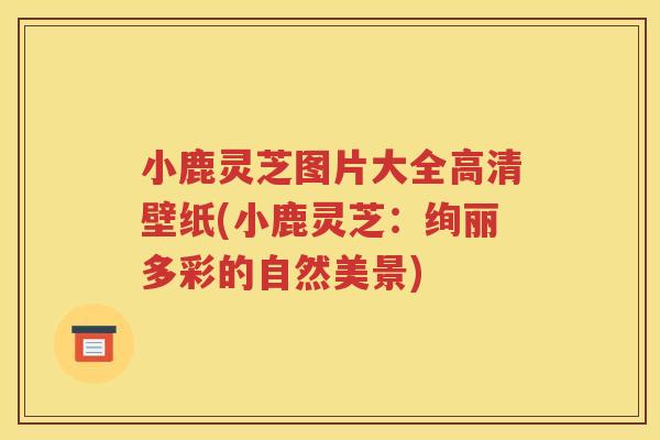 小鹿灵芝图片大全高清壁纸(小鹿灵芝：绚丽多彩的自然美景)
