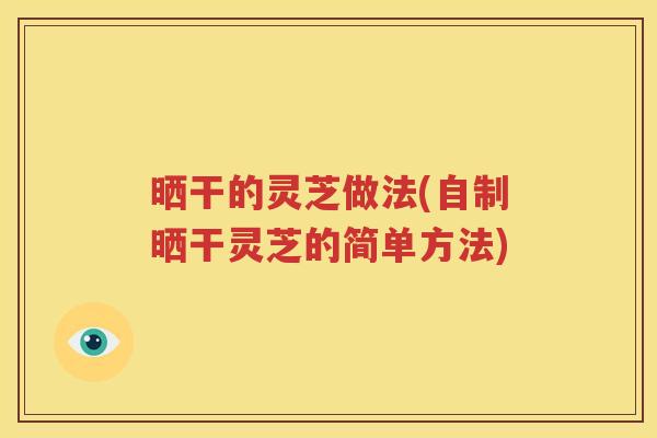 晒干的灵芝做法(自制晒干灵芝的简单方法)
