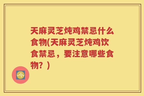 天麻灵芝炖鸡禁忌什么食物(天麻灵芝炖鸡饮食禁忌，要注意哪些食物？)