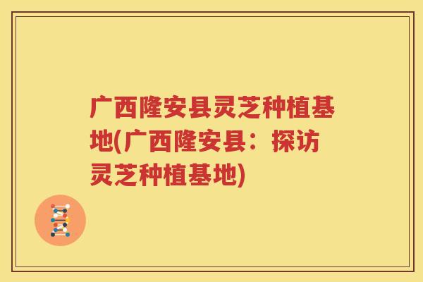 广西隆安县灵芝种植基地(广西隆安县：探访灵芝种植基地)