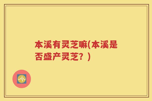 本溪有灵芝嘛(本溪是否盛产灵芝？)