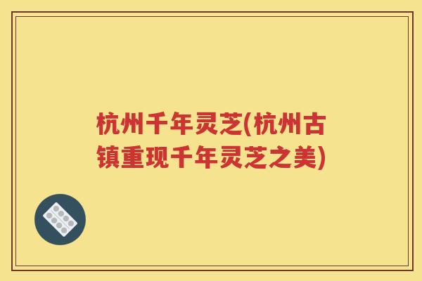 杭州千年灵芝(杭州古镇重现千年灵芝之美)