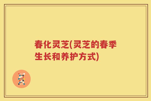 春化灵芝(灵芝的春季生长和养护方式)