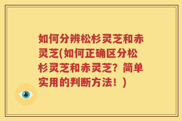 如何分辨松杉灵芝和赤灵芝(如何正确区分松杉灵芝和赤灵芝？简单实用的判断方法！)