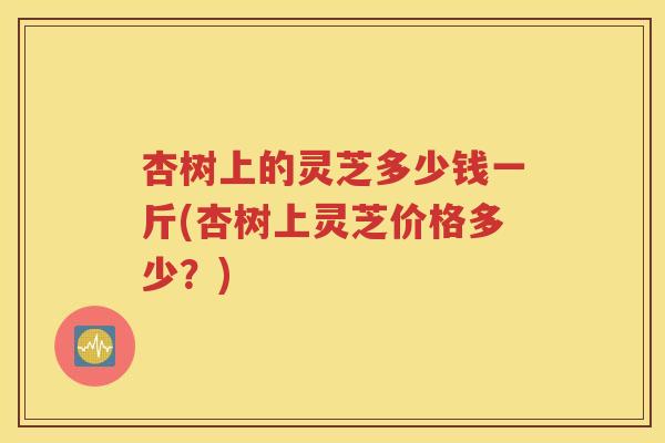 杏树上的灵芝多少钱一斤(杏树上灵芝价格多少？)