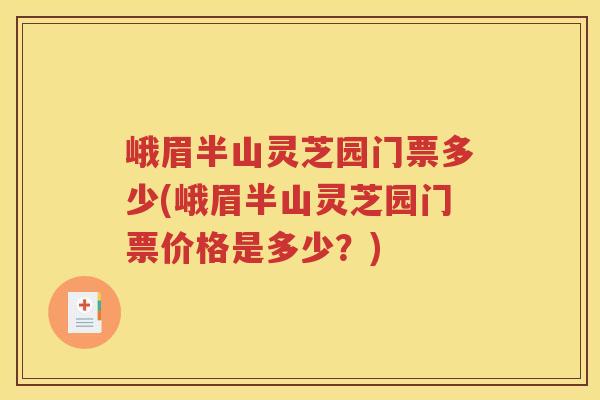 峨眉半山灵芝园门票多少(峨眉半山灵芝园门票价格是多少？)