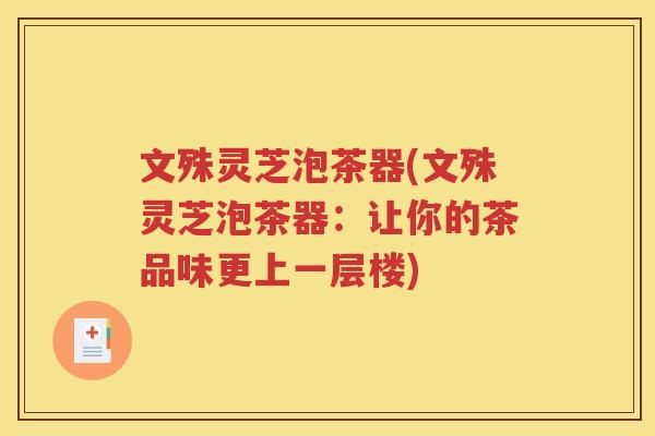 文殊灵芝泡茶器(文殊灵芝泡茶器：让你的茶品味更上一层楼)