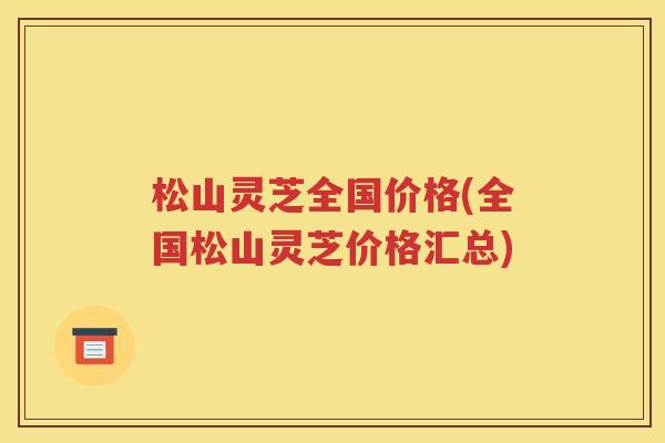 松山灵芝全国价格(全国松山灵芝价格汇总)