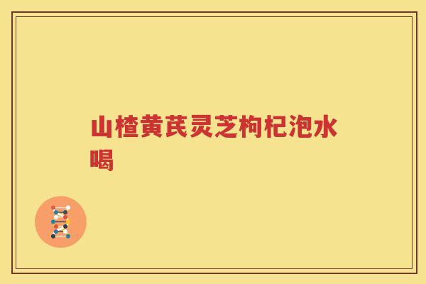 山楂黄芪灵芝枸杞泡水喝
