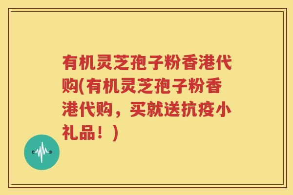 有机灵芝孢子粉香港代购(有机灵芝孢子粉香港代购，买就送抗疫小礼品！)