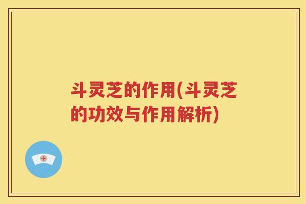 斗灵芝的作用(斗灵芝的功效与作用解析)