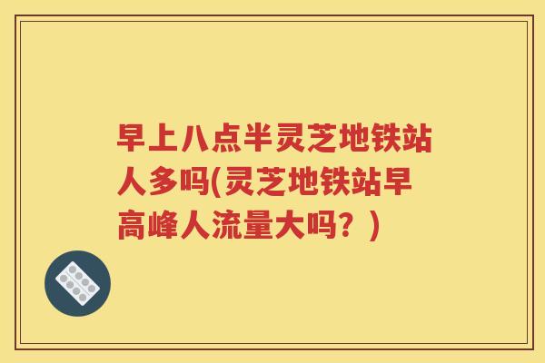 早上八点半灵芝地铁站人多吗(灵芝地铁站早高峰人流量大吗？)