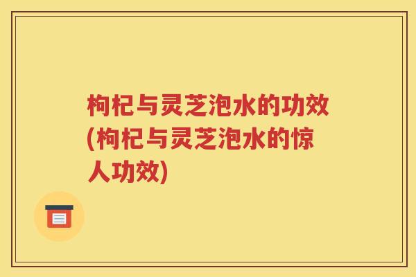 枸杞与灵芝泡水的功效(枸杞与灵芝泡水的惊人功效)