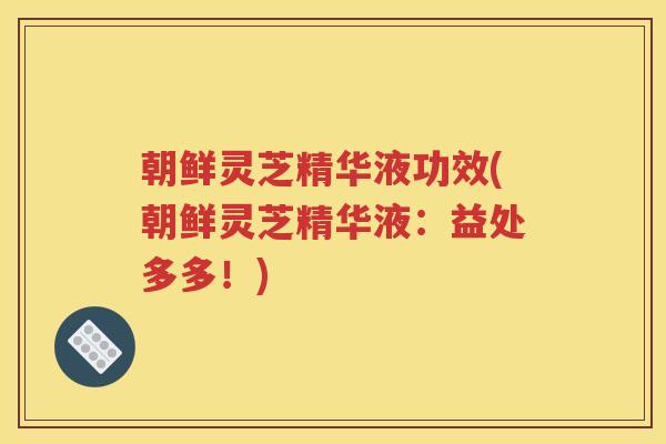 朝鲜灵芝精华液功效(朝鲜灵芝精华液：益处多多！)