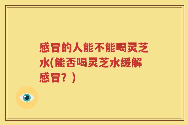 感冒的人能不能喝灵芝水(能否喝灵芝水缓解感冒？)