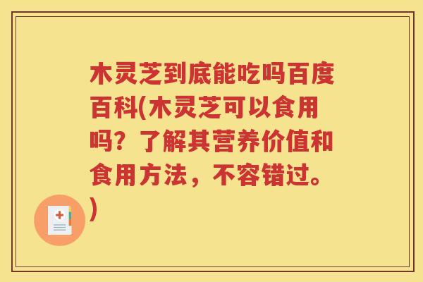 木灵芝到底能吃吗百度百科(木灵芝可以食用吗？了解其营养价值和食用方法，不容错过。)