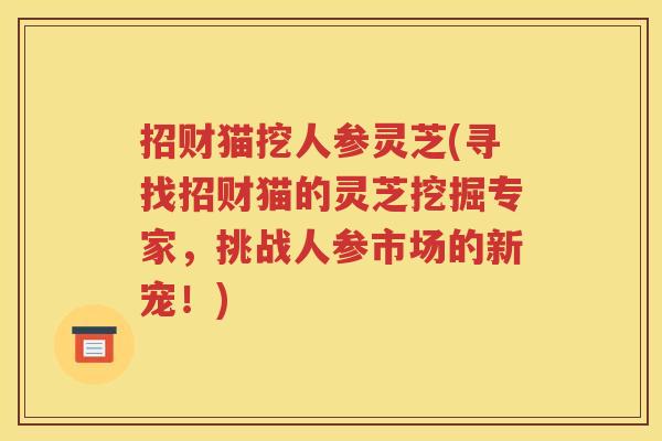 招财猫挖人参灵芝(寻找招财猫的灵芝挖掘专家，挑战人参市场的新宠！)