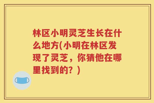 林区小明灵芝生长在什么地方(小明在林区发现了灵芝，你猜他在哪里找到的？)