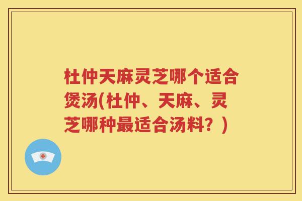 杜仲天麻灵芝哪个适合煲汤(杜仲、天麻、灵芝哪种最适合汤料？)