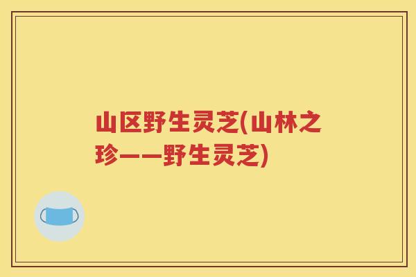 山区野生灵芝(山林之珍——野生灵芝)