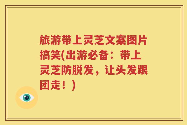 旅游带上灵芝文案图片搞笑(出游必备：带上灵芝防脱发，让头发跟团走！)