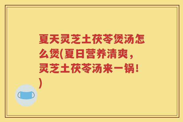 夏天灵芝土茯苓煲汤怎么煲(夏日营养清爽，灵芝土茯苓汤来一锅！)