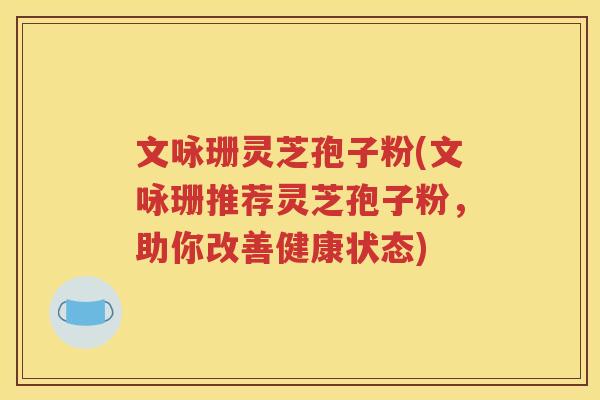 文咏珊灵芝孢子粉(文咏珊推荐灵芝孢子粉，助你改善健康状态)