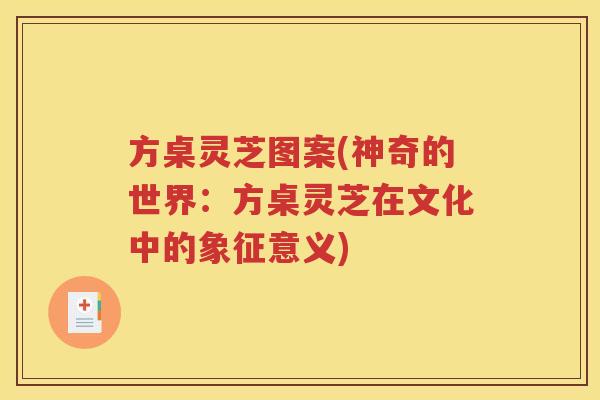 方桌灵芝图案(神奇的世界：方桌灵芝在文化中的象征意义)